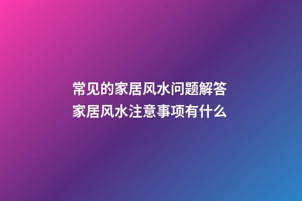 常见的家居风水问题解答 家居风水注意事项有什么